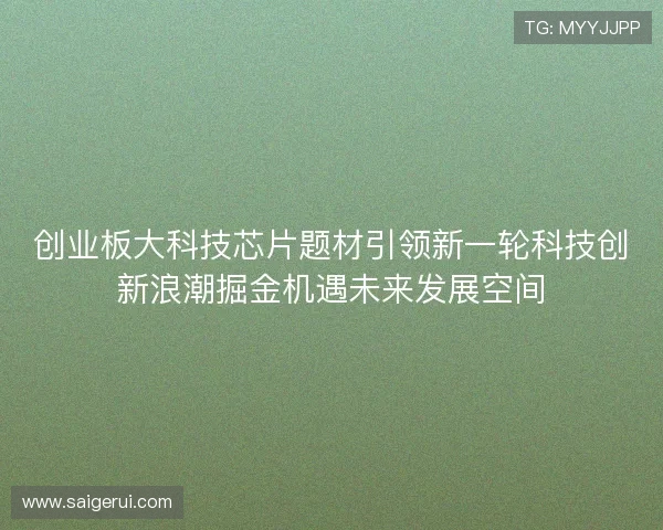 创业板大科技芯片题材引领新一轮科技创新浪潮掘金机遇未来发展空间