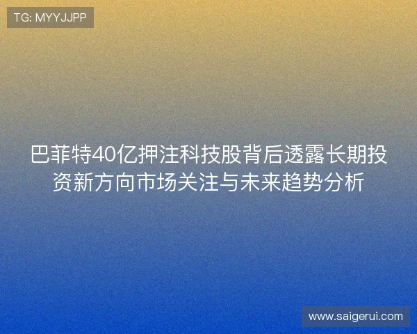 巴菲特40亿押注科技股背后透露长期投资新方向市场关注与未来趋势分析